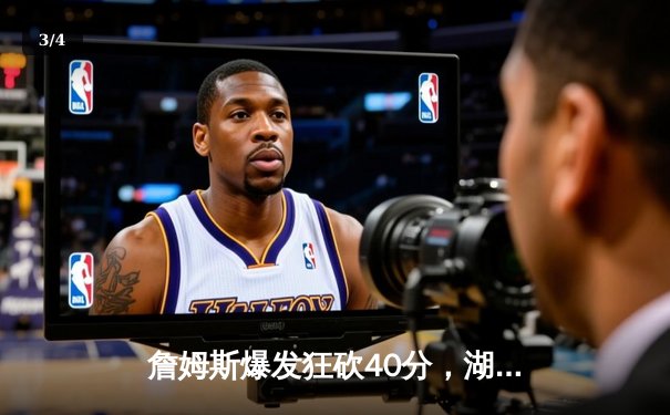詹姆斯爆发狂砍40分，湖人主场逆转勇士赢得关键战 - 3
