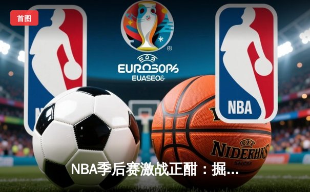NBA季后赛激战正酣：掘金逆转森林狼，约基奇三双率队夺赛点