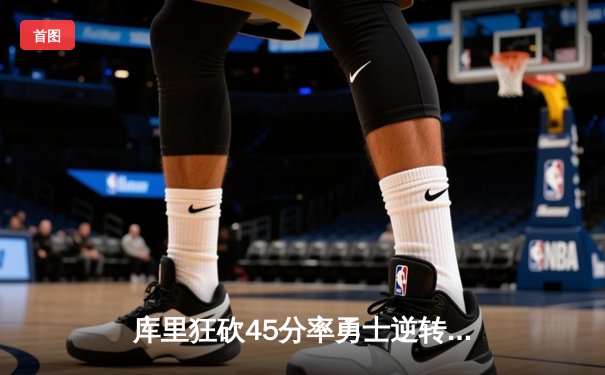 库里狂砍45分率勇士逆转掘金，西部半决赛首战告捷