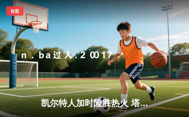 凯尔特人加时险胜热火 塔图姆31+10+6率队守住主场