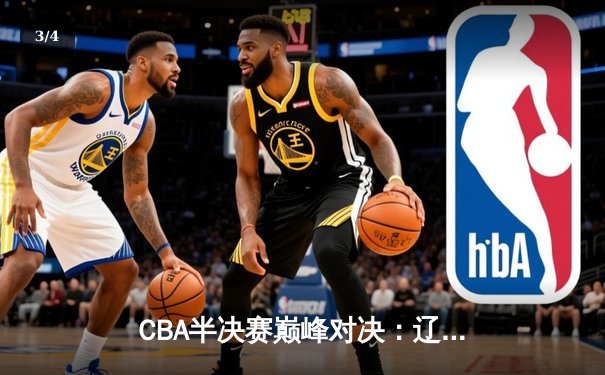 CBA半决赛巅峰对决：辽宁本钢逆转广东东莞大益，赵继伟关键三分锁定胜局 - 3