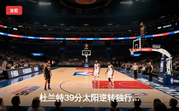 杜兰特39分太阳逆转独行侠，东契奇空砍35+9+6难救主