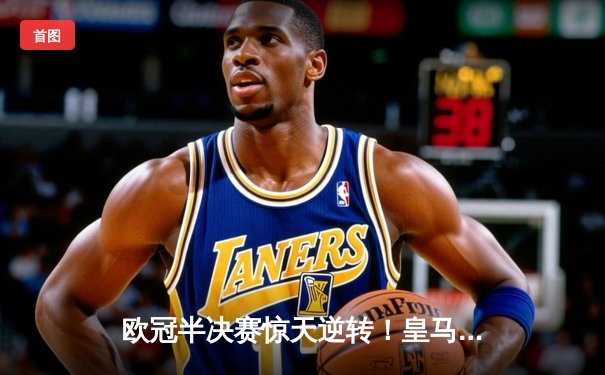 欧冠半决赛惊天逆转！皇马加时3-2绝杀拜仁，维尼修斯独造三球闪耀伯纳乌