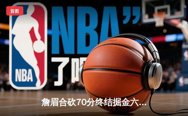 詹眉合砍70分终结掘金六连胜 湖人附加赛席位争夺白热化