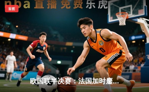 欧国联半决赛：法国加时鏖战3-2逆转比利时，姆巴佩传射建功